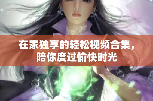 在家独享的轻松视频合集，陪你度过愉快时光