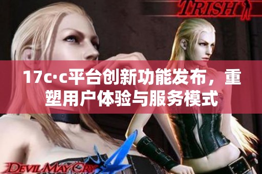17c·c平台创新功能发布，重塑用户体验与服务模式
