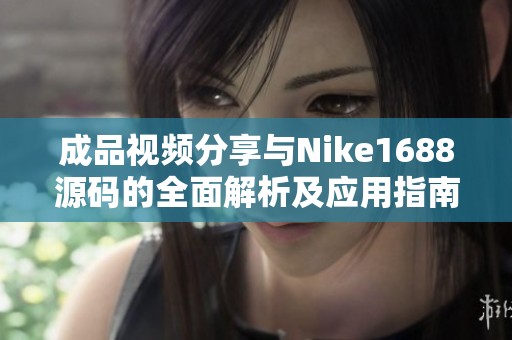成品视频分享与Nike1688源码的全面解析及应用指南