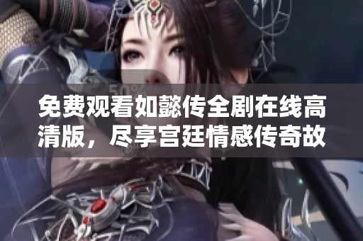 免费观看如懿传全剧在线高清版，尽享宫廷情感传奇故事