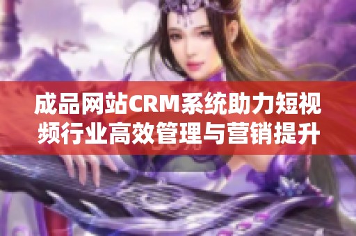 成品网站CRM系统助力短视频行业高效管理与营销提升