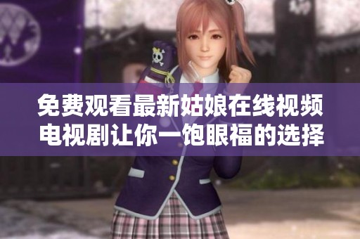 免费观看最新姑娘在线视频电视剧让你一饱眼福的选择