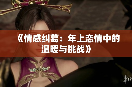 《情感纠葛：年上恋情中的温暖与挑战》
