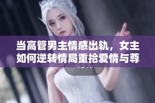 当高管男主情感出轨，女主如何逆转情局重拾爱情与尊严