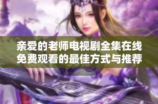 亲爱的老师电视剧全集在线免费观看的最佳方式与推荐