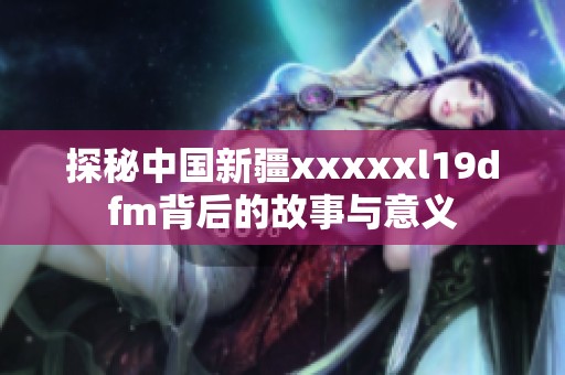 探秘中国新疆xxxxxl19dfm背后的故事与意义