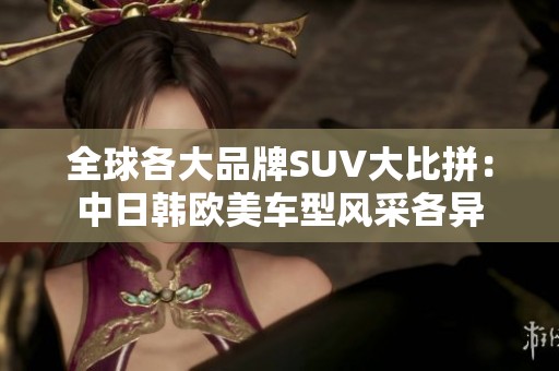 全球各大品牌SUV大比拼：中日韩欧美车型风采各异