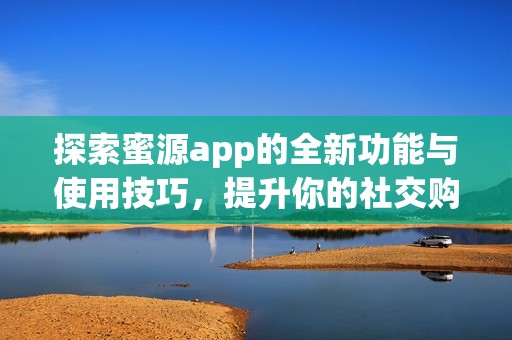探索蜜源app的全新功能与使用技巧，提升你的社交购物体验