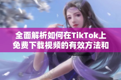 全面解析如何在TikTok上免费下载视频的有效方法和技巧