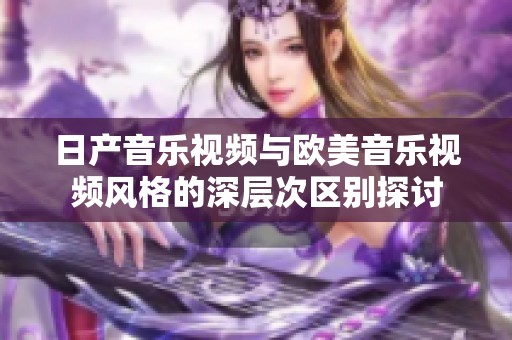 日产音乐视频与欧美音乐视频风格的深层次区别探讨