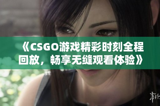 《CSGO游戏精彩时刻全程回放，畅享无缝观看体验》