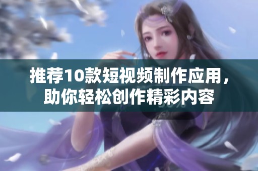 推荐10款短视频制作应用，助你轻松创作精彩内容