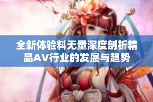 全新体验料无量深度剖析精品AV行业的发展与趋势