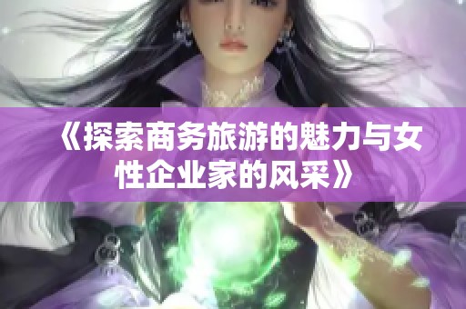 《探索商务旅游的魅力与女性企业家的风采》
