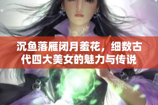 沉鱼落雁闭月羞花，细数古代四大美女的魅力与传说