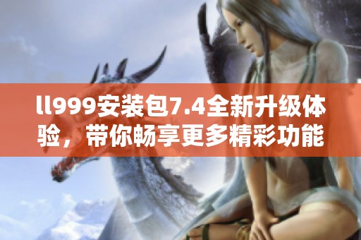 ll999安装包7.4全新升级体验，带你畅享更多精彩功能