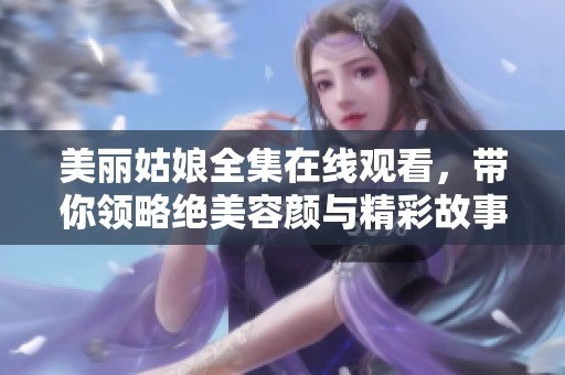 美丽姑娘全集在线观看，带你领略绝美容颜与精彩故事