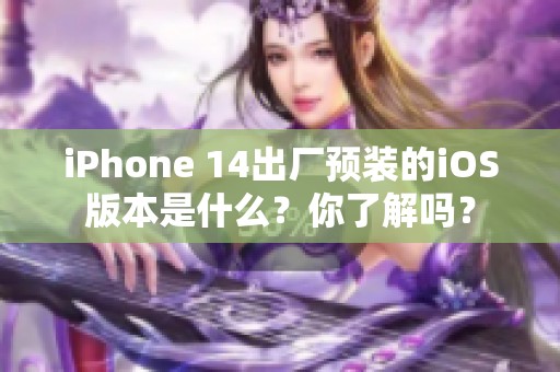 iPhone 14出厂预装的iOS版本是什么？你了解吗？