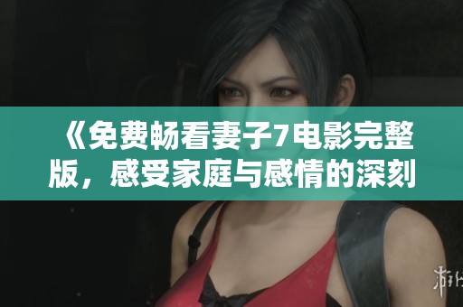 《免费畅看妻子7电影完整版，感受家庭与感情的深刻故事》