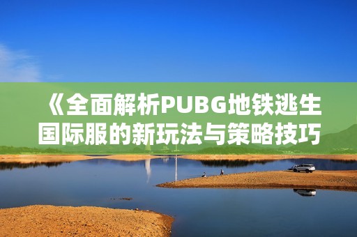 《全面解析PUBG地铁逃生国际服的新玩法与策略技巧》