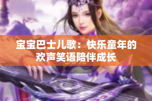 宝宝巴士儿歌：快乐童年的欢声笑语陪伴成长