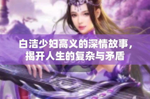 白洁少妇高义的深情故事，揭开人生的复杂与矛盾
