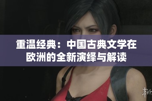 重温经典：中国古典文学在欧洲的全新演绎与解读
