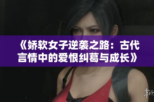 《娇软女子逆袭之路：古代言情中的爱恨纠葛与成长》