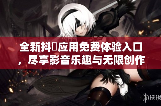 全新抖抈应用免费体验入口，尽享影音乐趣与无限创作可能