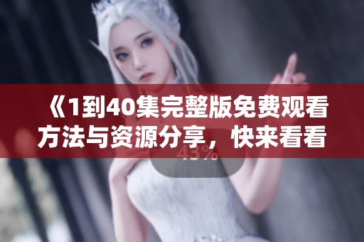 《1到40集完整版免费观看方法与资源分享，快来看看吧》