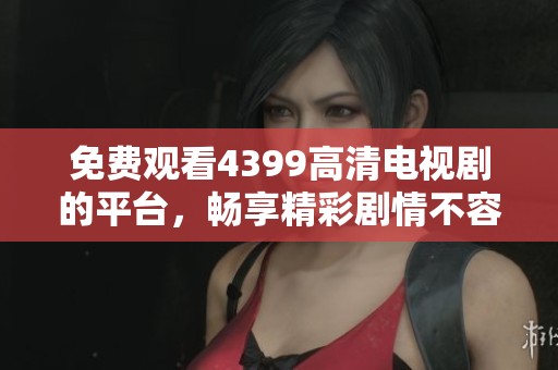 免费观看4399高清电视剧的平台，畅享精彩剧情不容错过