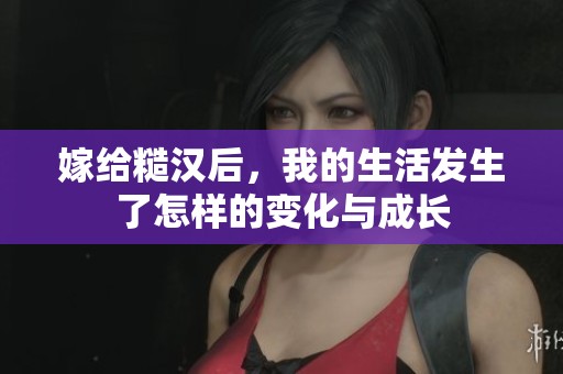 嫁给糙汉后，我的生活发生了怎样的变化与成长