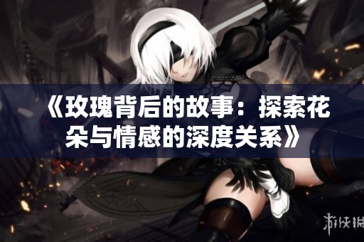 《玫瑰背后的故事：探索花朵与情感的深度关系》