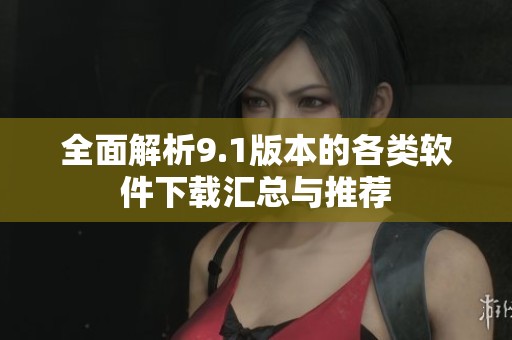 全面解析9.1版本的各类软件下载汇总与推荐