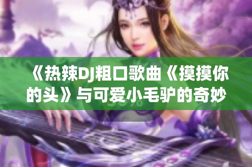 《热辣DJ粗口歌曲《摸摸你的头》与可爱小毛驴的奇妙碰撞》