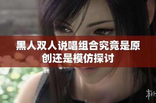 黑人双人说唱组合究竟是原创还是模仿探讨