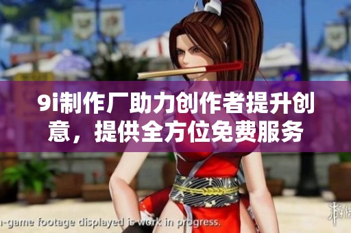 9i制作厂助力创作者提升创意，提供全方位免费服务