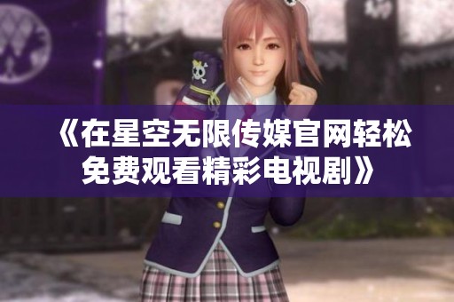 《在星空无限传媒官网轻松免费观看精彩电视剧》