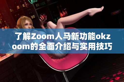 了解Zoom人马新功能okzoom的全面介绍与实用技巧