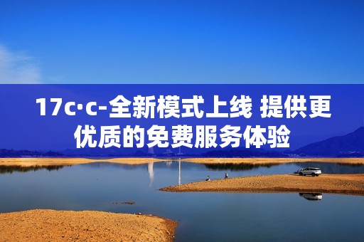 17c·c-全新模式上线 提供更优质的免费服务体验
