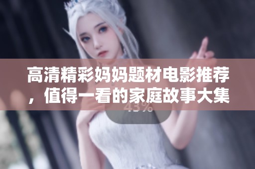 高清精彩妈妈题材电影推荐，值得一看的家庭故事大集合