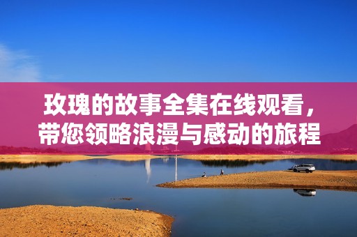 玫瑰的故事全集在线观看，带您领略浪漫与感动的旅程