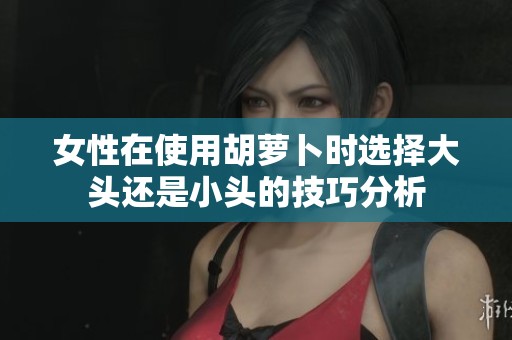女性在使用胡萝卜时选择大头还是小头的技巧分析