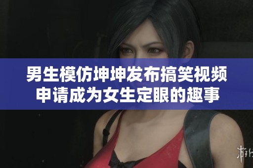 男生模仿坤坤发布搞笑视频申请成为女生定眼的趣事