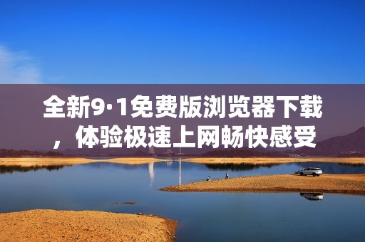 全新9·1免费版浏览器下载，体验极速上网畅快感受