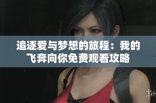 追逐爱与梦想的旅程：我的飞奔向你免费观看攻略