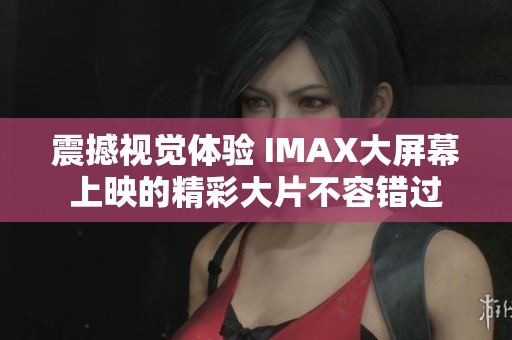 震撼视觉体验 IMAX大屏幕上映的精彩大片不容错过