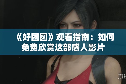 《好团圆》观看指南：如何免费欣赏这部感人影片