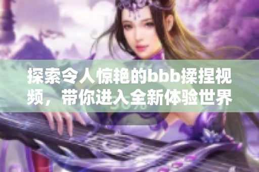 探索令人惊艳的bbb揉捏视频，带你进入全新体验世界