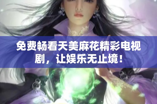 免费畅看天美麻花精彩电视剧，让娱乐无止境！